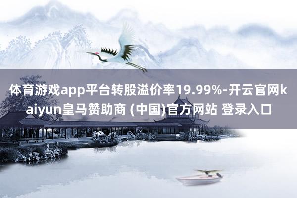 体育游戏app平台转股溢价率19.99%-开云官网kaiyun皇马赞助商 (中国)官方网站 登录入口