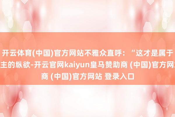 开云体育(中国)官方网站不雅众直呼：“这才是属于中国东说念主的纵欲-开云官网kaiyun皇马赞助商 (中国)官方网站 登录入口