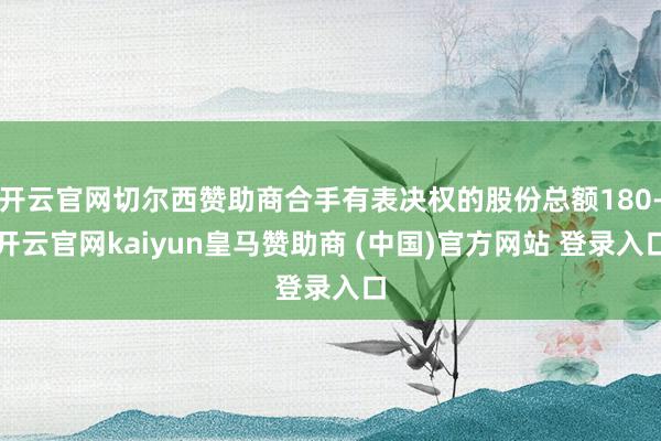 开云官网切尔西赞助商合手有表决权的股份总额180-开云官网kaiyun皇马赞助商 (中国)官方网站 登录入口