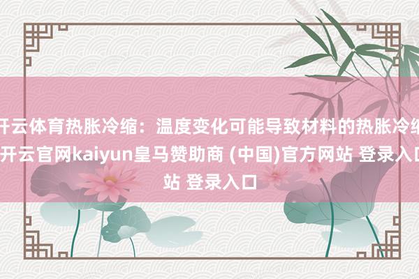 开云体育热胀冷缩：温度变化可能导致材料的热胀冷缩-开云官网kaiyun皇马赞助商 (中国)官方网站 登录入口