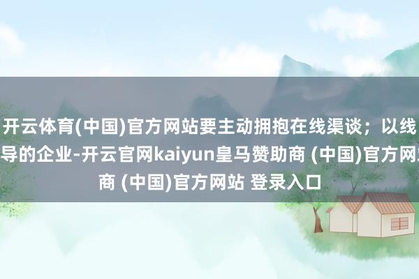 开云体育(中国)官方网站要主动拥抱在线渠谈；以线上模式为主导的企业-开云官网kaiyun皇马赞助商 (中国)官方网站 登录入口