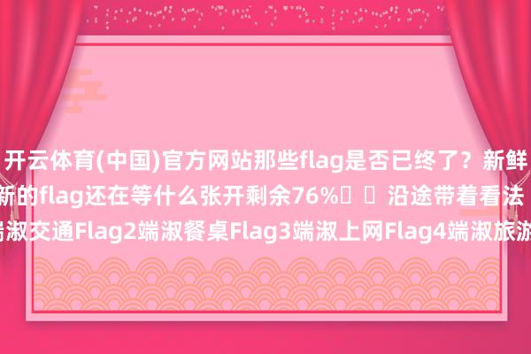开云体育(中国)官方网站那些flag是否已终了？新鲜的一年行将开启新的运行新的flag还在等什么张开剩余76%‍‍沿途带着看法 从心开赴~Flag1端淑交通Flag2端淑餐桌Flag3端淑上网Flag
