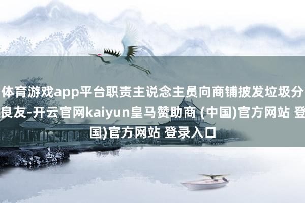 体育游戏app平台职责主说念主员向商铺披发垃圾分类宣传良友-开云官网kaiyun皇马赞助商 (中国)官方网站 登录入口