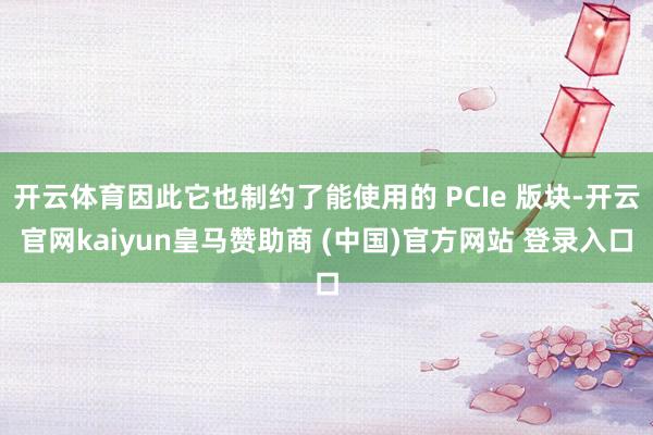 开云体育因此它也制约了能使用的 PCIe 版块-开云官网kaiyun皇马赞助商 (中国)官方网站 登录入口