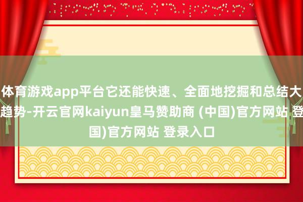 体育游戏app平台它还能快速、全面地挖掘和总结大家阛阓趋势-开云官网kaiyun皇马赞助商 (中国)官方网站 登录入口