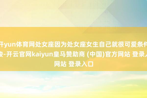 开yun体育网处女座因为处女座女生自己就很可爱条件完竣-开云官网kaiyun皇马赞助商 (中国)官方网站 登录入口