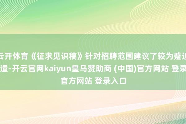 云开体育《征求见识稿》针对招聘范围建议了较为蹙迫的调遣-开云官网kaiyun皇马赞助商 (中国)官方网站 登录入口