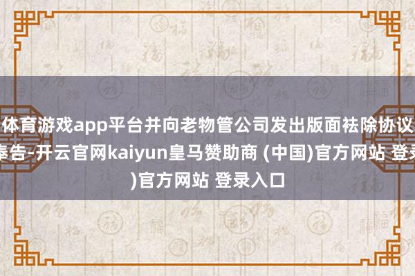 体育游戏app平台并向老物管公司发出版面袪除协议关系奉告-开云官网kaiyun皇马赞助商 (中国)官方网站 登录入口