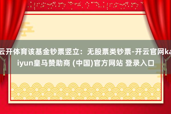 云开体育该基金钞票竖立：无股票类钞票-开云官网kaiyun皇马赞助商 (中国)官方网站 登录入口