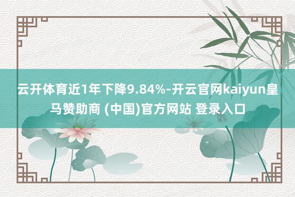 云开体育近1年下降9.84%-开云官网kaiyun皇马赞助商 (中国)官方网站 登录入口