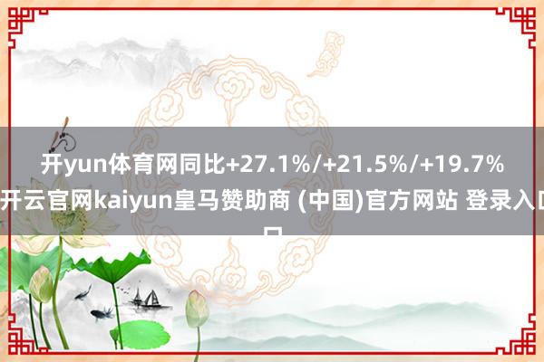 开yun体育网同比+27.1%/+21.5%/+19.7%-开云官网kaiyun皇马赞助商 (中国)官方网站 登录入口