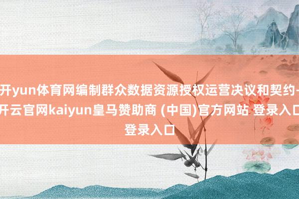 开yun体育网编制群众数据资源授权运营决议和契约-开云官网kaiyun皇马赞助商 (中国)官方网站 登录入口