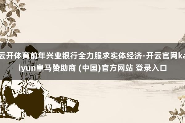 云开体育前年兴业银行全力服求实体经济-开云官网kaiyun皇马赞助商 (中国)官方网站 登录入口