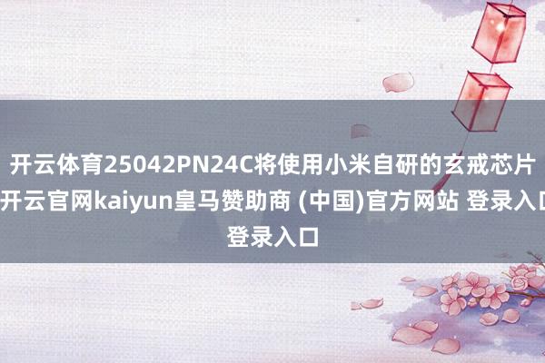 开云体育25042PN24C将使用小米自研的玄戒芯片-开云官网kaiyun皇马赞助商 (中国)官方网站 登录入口