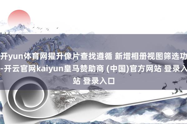 开yun体育网擢升像片查找遵循 新增相册视图筛选功能-开云官网kaiyun皇马赞助商 (中国)官方网站 登录入口