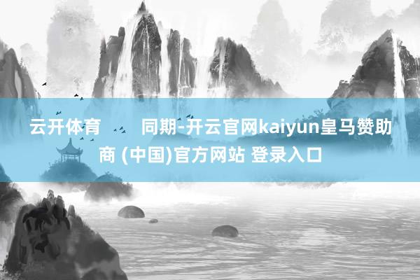 云开体育        同期-开云官网kaiyun皇马赞助商 (中国)官方网站 登录入口