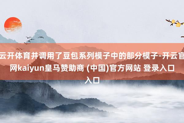 云开体育并调用了豆包系列模子中的部分模子-开云官网kaiyun皇马赞助商 (中国)官方网站 登录入口