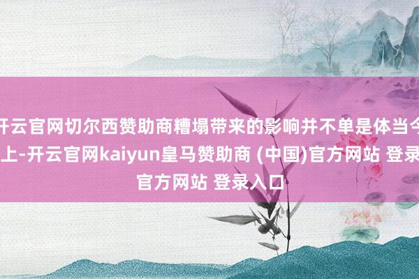 开云官网切尔西赞助商糟塌带来的影响并不单是体当今订单上-开云官网kaiyun皇马赞助商 (中国)官方网站 登录入口