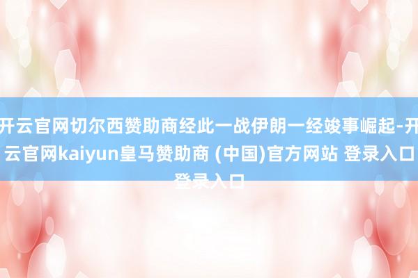 开云官网切尔西赞助商经此一战伊朗一经竣事崛起-开云官网kaiyun皇马赞助商 (中国)官方网站 登录入口