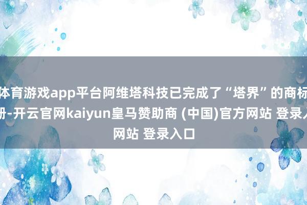 体育游戏app平台阿维塔科技已完成了“塔界”的商标注册-开云官网kaiyun皇马赞助商 (中国)官方网站 登录入口