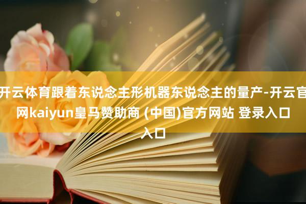 开云体育跟着东说念主形机器东说念主的量产-开云官网kaiyun皇马赞助商 (中国)官方网站 登录入口