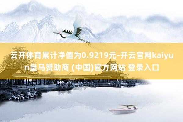 云开体育累计净值为0.9219元-开云官网kaiyun皇马赞助商 (中国)官方网站 登录入口