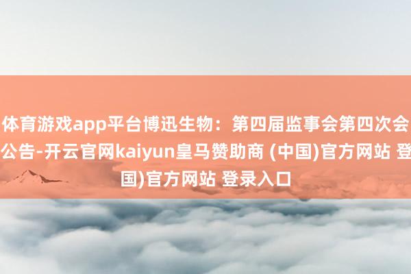 体育游戏app平台博迅生物：第四届监事会第四次会议决策公告-开云官网kaiyun皇马赞助商 (中国)官方网站 登录入口