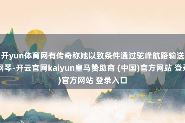 开yun体育网有传奇称她以致条件通过驼峰航路输送一架钢琴-开云官网kaiyun皇马赞助商 (中国)官方网站 登录入口