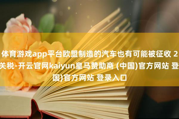 体育游戏app平台欧盟制造的汽车也有可能被征收 25% 的关税-开云官网kaiyun皇马赞助商 (中国)官方网站 登录入口