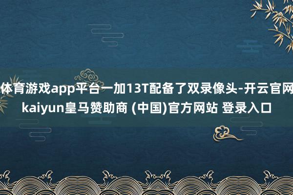 体育游戏app平台一加13T配备了双录像头-开云官网kaiyun皇马赞助商 (中国)官方网站 登录入口