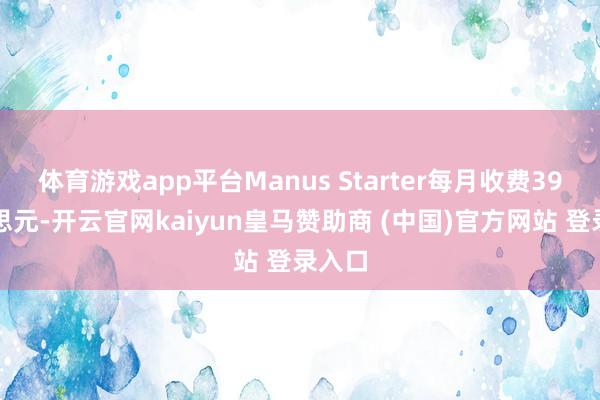 体育游戏app平台Manus Starter每月收费39好意思元-开云官网kaiyun皇马赞助商 (中国)官方网站 登录入口