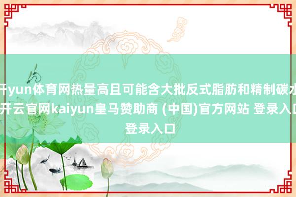开yun体育网热量高且可能含大批反式脂肪和精制碳水-开云官网kaiyun皇马赞助商 (中国)官方网站 登录入口