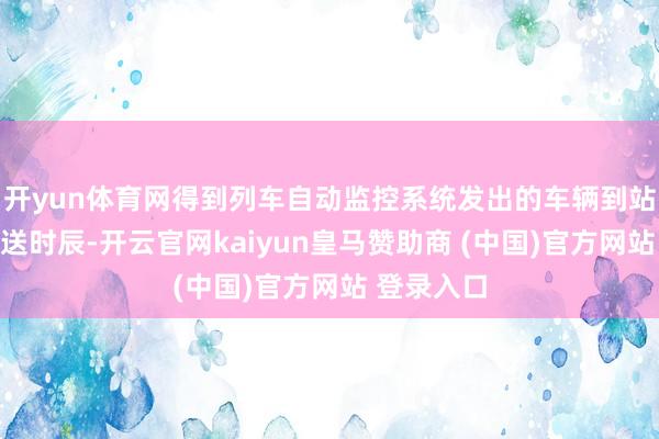 开yun体育网得到列车自动监控系统发出的车辆到站信息的发送时辰-开云官网kaiyun皇马赞助商 (中国)官方网站 登录入口