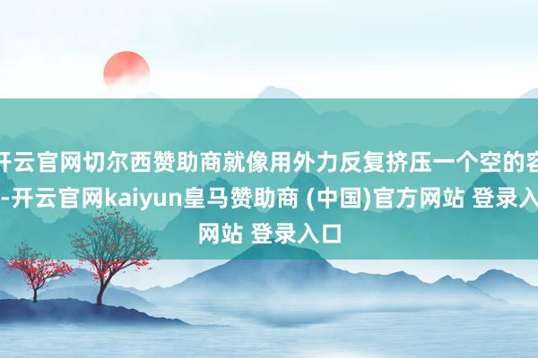 开云官网切尔西赞助商就像用外力反复挤压一个空的容器-开云官网kaiyun皇马赞助商 (中国)官方网站 登录入口
