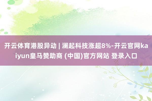 开云体育港股异动 | 澜起科技涨超8%-开云官网kaiyun皇马赞助商 (中国)官方网站 登录入口