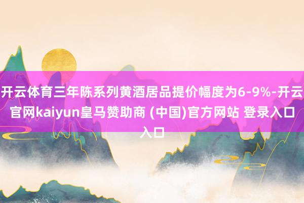 开云体育三年陈系列黄酒居品提价幅度为6-9%-开云官网kaiyun皇马赞助商 (中国)官方网站 登录入口