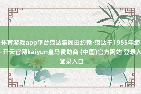 体育游戏app平台范达集团由约翰·范达于1955年缔造-开云官网kaiyun皇马赞助商 (中国)官方网站 登录入口