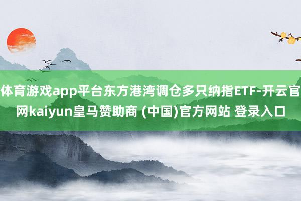 体育游戏app平台东方港湾调仓多只纳指ETF-开云官网kaiyun皇马赞助商 (中国)官方网站 登录入口
