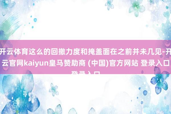 开云体育这么的回撤力度和掩盖面在之前并未几见-开云官网kaiyun皇马赞助商 (中国)官方网站 登录入口