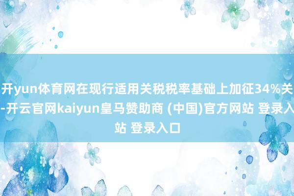开yun体育网在现行适用关税税率基础上加征34%关税-开云官网kaiyun皇马赞助商 (中国)官方网站 登录入口