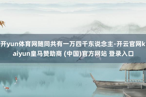 开yun体育网随同共有一万四千东说念主-开云官网kaiyun皇马赞助商 (中国)官方网站 登录入口