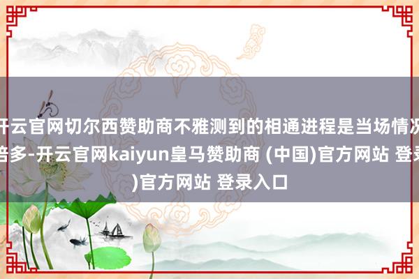 开云官网切尔西赞助商不雅测到的相通进程是当场情况的四倍多-开云官网kaiyun皇马赞助商 (中国)官方网站 登录入口
