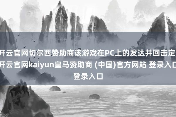 开云官网切尔西赞助商该游戏在PC上的发达并回击定-开云官网kaiyun皇马赞助商 (中国)官方网站 登录入口