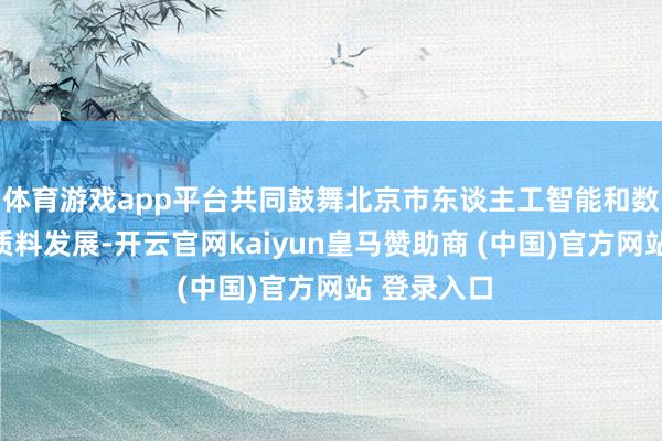 体育游戏app平台共同鼓舞北京市东谈主工智能和数字经济高质料发展-开云官网kaiyun皇马赞助商 (中国)官方网站 登录入口
