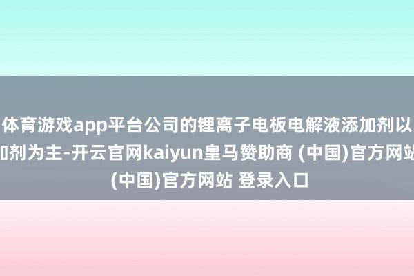 体育游戏app平台公司的锂离子电板电解液添加剂以锂盐类添加剂为主-开云官网kaiyun皇马赞助商 (中国)官方网站 登录入口