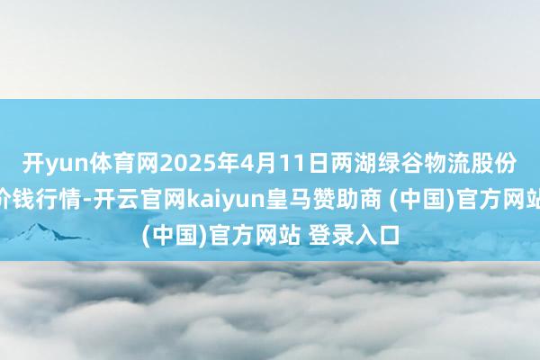 开yun体育网2025年4月11日两湖绿谷物流股份有限公司价钱行情-开云官网kaiyun皇马赞助商 (中国)官方网站 登录入口