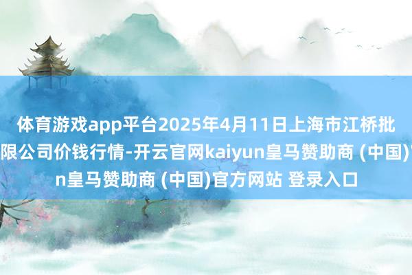 体育游戏app平台2025年4月11日上海市江桥批发阛阓经营惩处有限公司价钱行情-开云官网kaiyun皇马赞助商 (中国)官方网站 登录入口