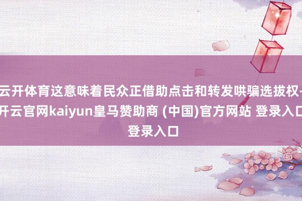 云开体育这意味着民众正借助点击和转发哄骗选拔权-开云官网kaiyun皇马赞助商 (中国)官方网站 登录入口