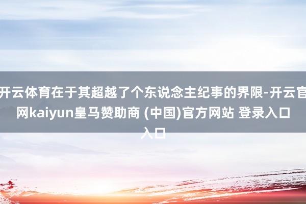 开云体育在于其超越了个东说念主纪事的界限-开云官网kaiyun皇马赞助商 (中国)官方网站 登录入口
