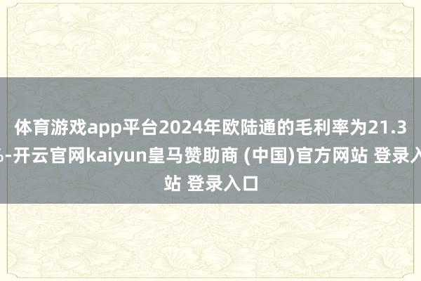 体育游戏app平台2024年欧陆通的毛利率为21.36%-开云官网kaiyun皇马赞助商 (中国)官方网站 登录入口